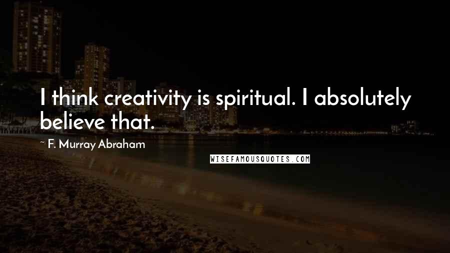F. Murray Abraham Quotes: I think creativity is spiritual. I absolutely believe that.