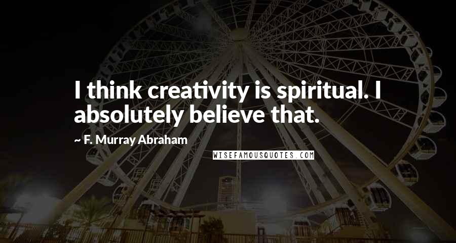 F. Murray Abraham Quotes: I think creativity is spiritual. I absolutely believe that.