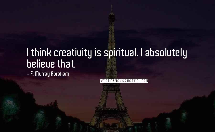F. Murray Abraham Quotes: I think creativity is spiritual. I absolutely believe that.