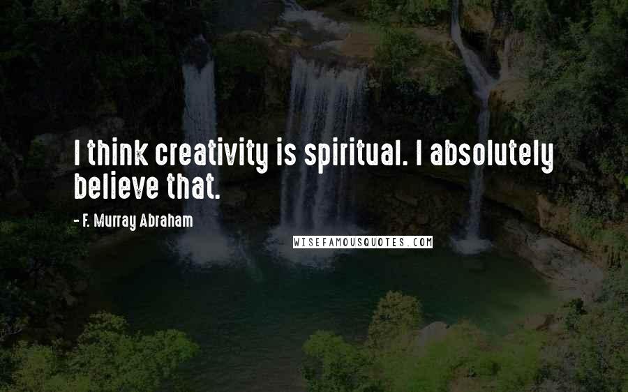 F. Murray Abraham Quotes: I think creativity is spiritual. I absolutely believe that.