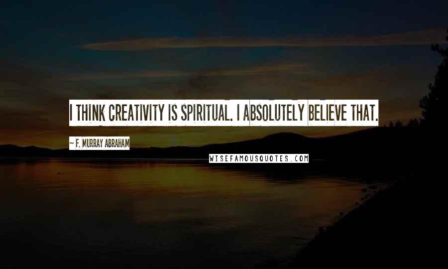 F. Murray Abraham Quotes: I think creativity is spiritual. I absolutely believe that.