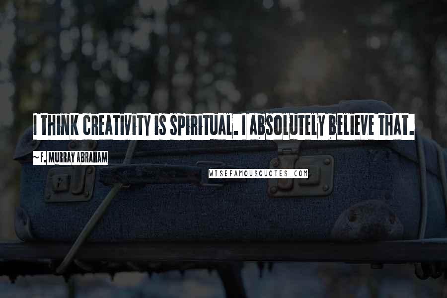 F. Murray Abraham Quotes: I think creativity is spiritual. I absolutely believe that.