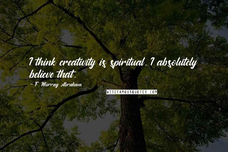 F. Murray Abraham Quotes: I think creativity is spiritual. I absolutely believe that.