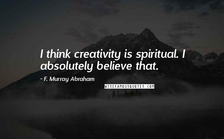 F. Murray Abraham Quotes: I think creativity is spiritual. I absolutely believe that.