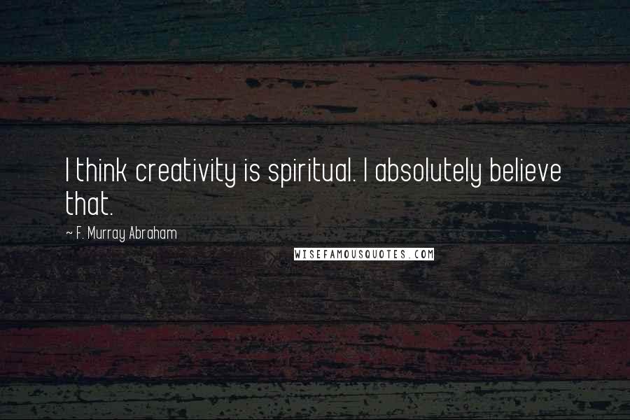 F. Murray Abraham Quotes: I think creativity is spiritual. I absolutely believe that.