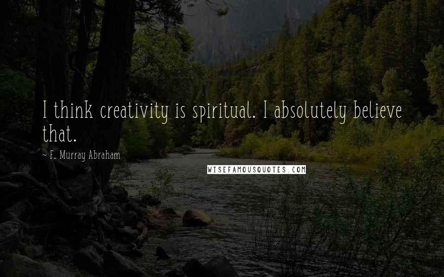 F. Murray Abraham Quotes: I think creativity is spiritual. I absolutely believe that.