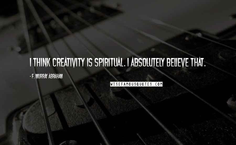 F. Murray Abraham Quotes: I think creativity is spiritual. I absolutely believe that.