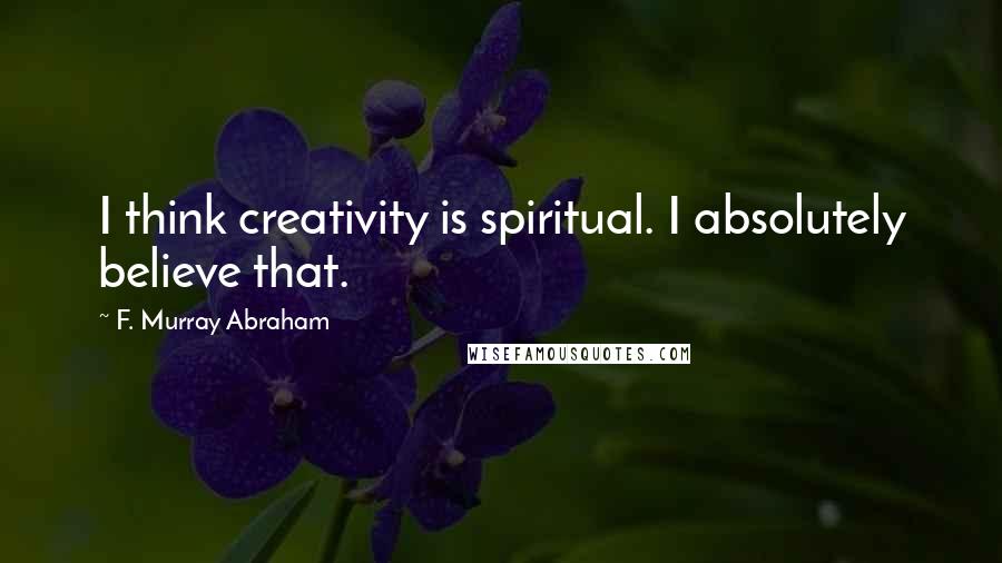 F. Murray Abraham Quotes: I think creativity is spiritual. I absolutely believe that.