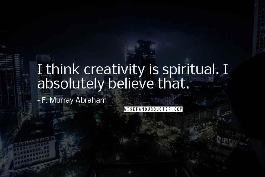 F. Murray Abraham Quotes: I think creativity is spiritual. I absolutely believe that.