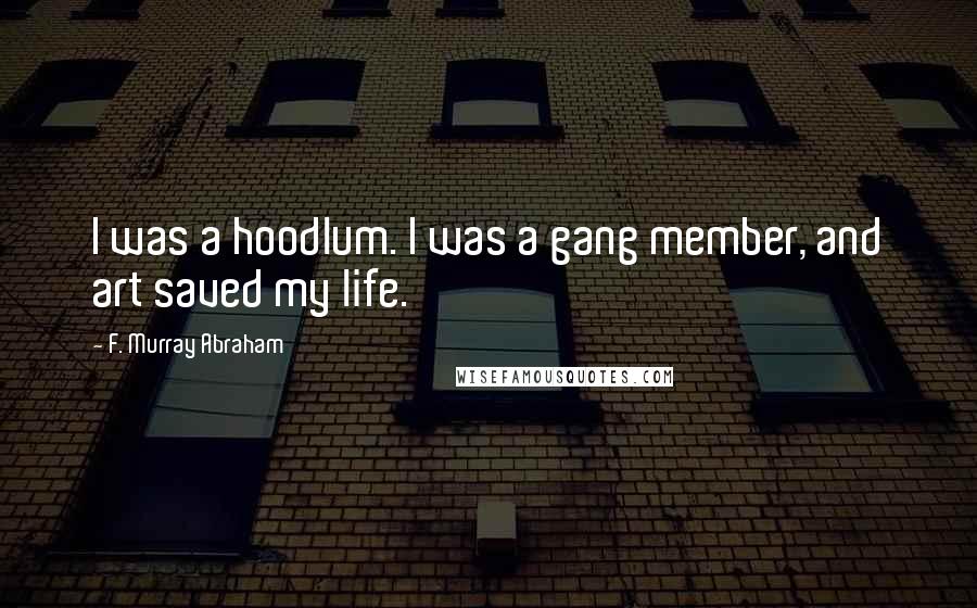 F. Murray Abraham Quotes: I was a hoodlum. I was a gang member, and art saved my life.