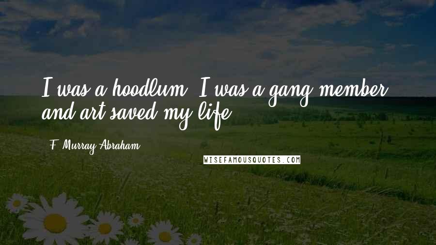 F. Murray Abraham Quotes: I was a hoodlum. I was a gang member, and art saved my life.