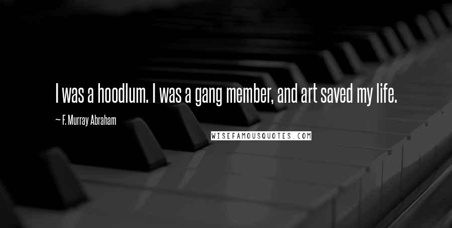 F. Murray Abraham Quotes: I was a hoodlum. I was a gang member, and art saved my life.