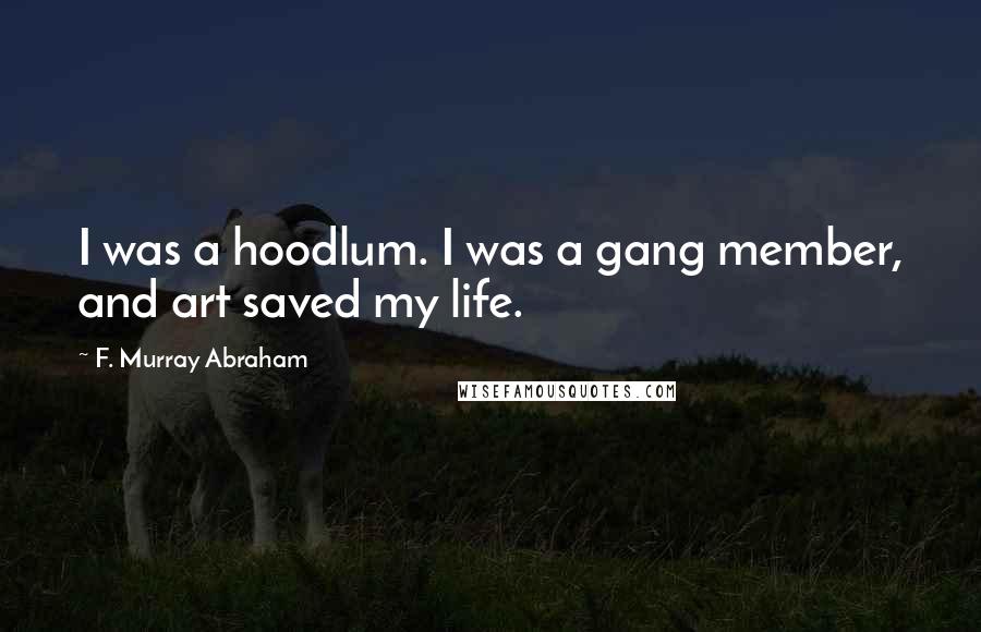 F. Murray Abraham Quotes: I was a hoodlum. I was a gang member, and art saved my life.