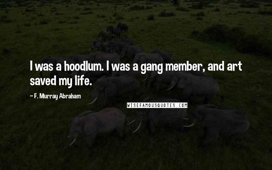 F. Murray Abraham Quotes: I was a hoodlum. I was a gang member, and art saved my life.