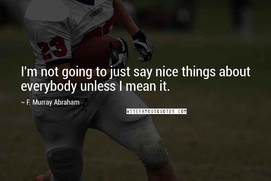 F. Murray Abraham Quotes: I'm not going to just say nice things about everybody unless I mean it.