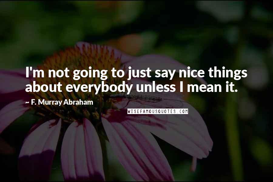 F. Murray Abraham Quotes: I'm not going to just say nice things about everybody unless I mean it.