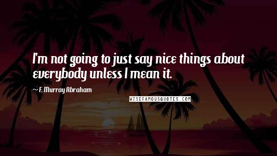 F. Murray Abraham Quotes: I'm not going to just say nice things about everybody unless I mean it.