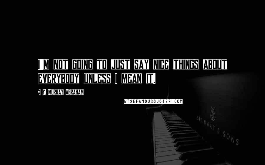 F. Murray Abraham Quotes: I'm not going to just say nice things about everybody unless I mean it.
