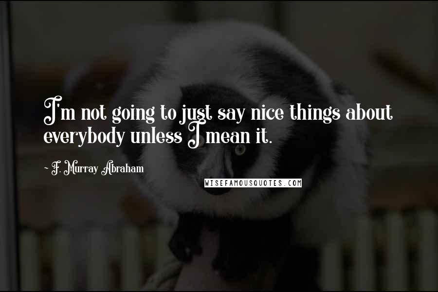 F. Murray Abraham Quotes: I'm not going to just say nice things about everybody unless I mean it.