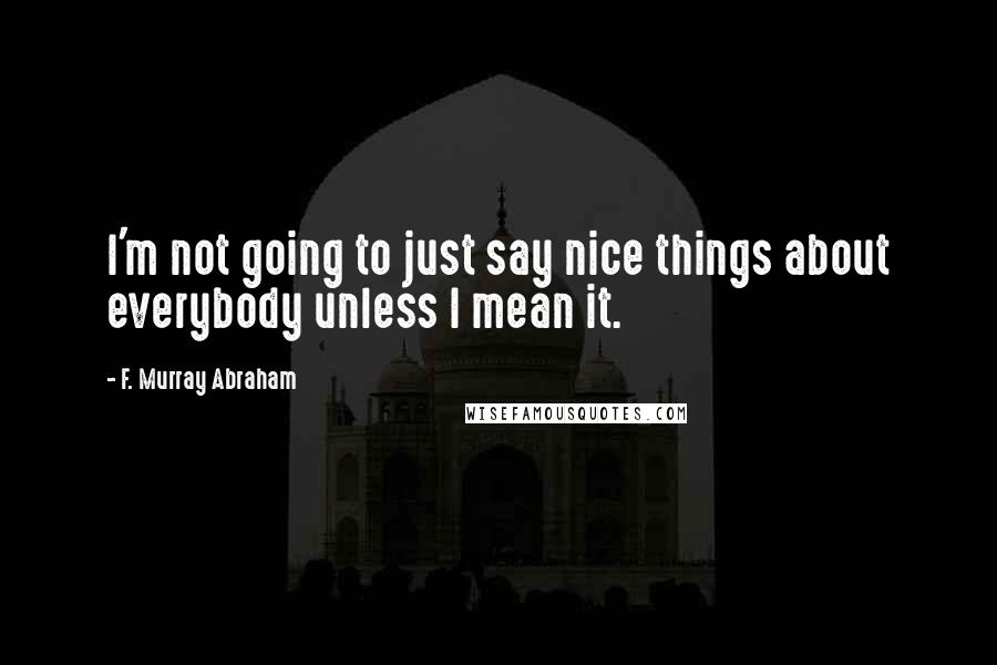 F. Murray Abraham Quotes: I'm not going to just say nice things about everybody unless I mean it.