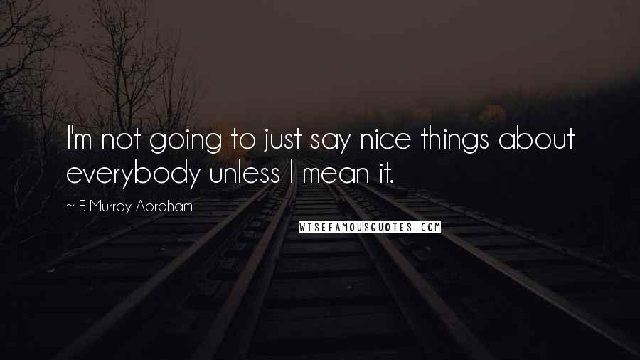 F. Murray Abraham Quotes: I'm not going to just say nice things about everybody unless I mean it.