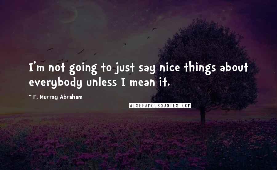 F. Murray Abraham Quotes: I'm not going to just say nice things about everybody unless I mean it.