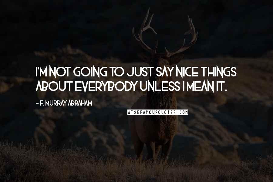 F. Murray Abraham Quotes: I'm not going to just say nice things about everybody unless I mean it.