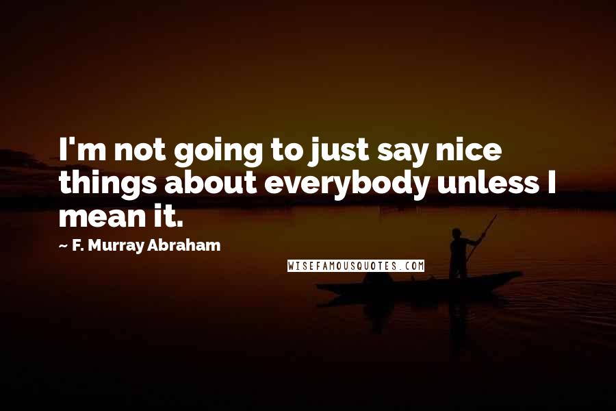 F. Murray Abraham Quotes: I'm not going to just say nice things about everybody unless I mean it.