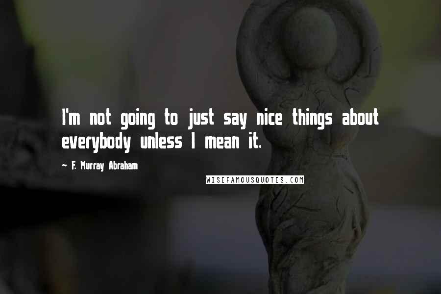 F. Murray Abraham Quotes: I'm not going to just say nice things about everybody unless I mean it.