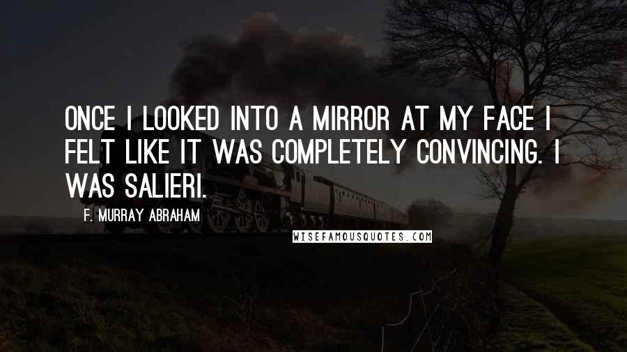 F. Murray Abraham Quotes: Once I looked into a mirror at my face I felt like it was completely convincing. I was Salieri.