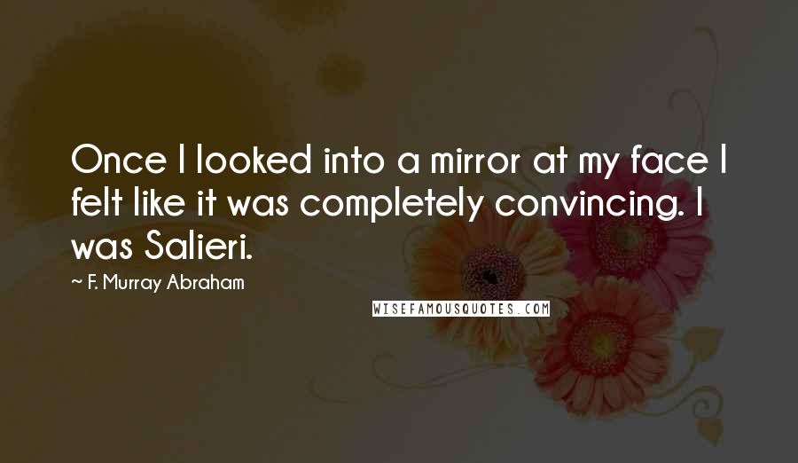 F. Murray Abraham Quotes: Once I looked into a mirror at my face I felt like it was completely convincing. I was Salieri.