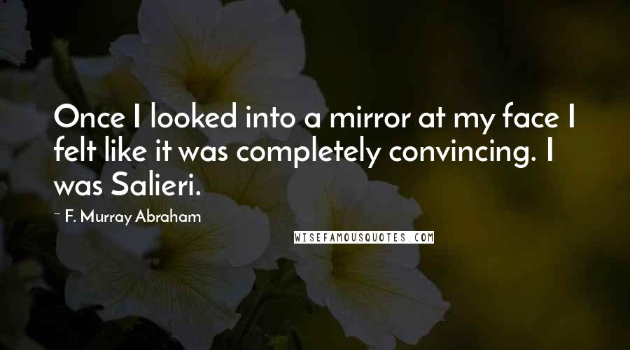 F. Murray Abraham Quotes: Once I looked into a mirror at my face I felt like it was completely convincing. I was Salieri.
