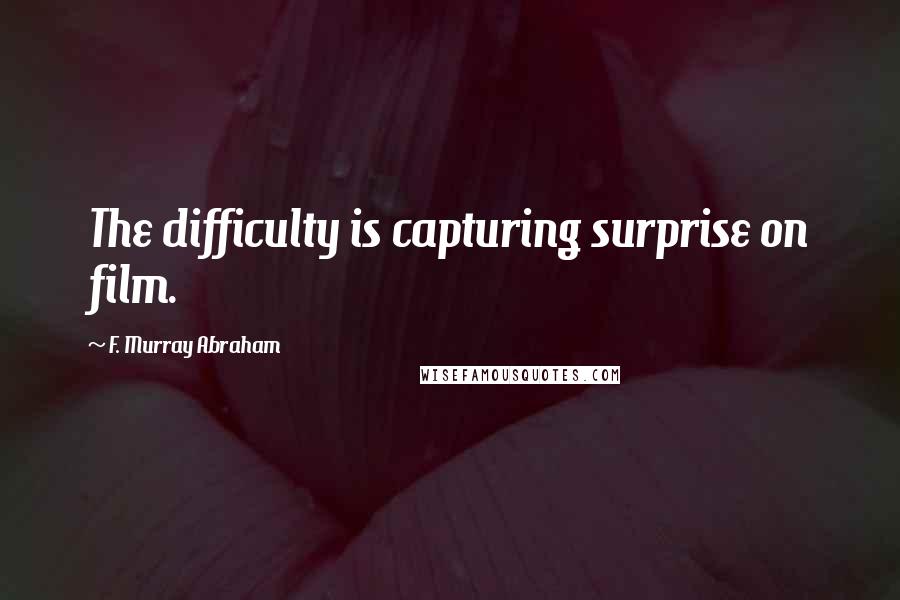 F. Murray Abraham Quotes: The difficulty is capturing surprise on film.