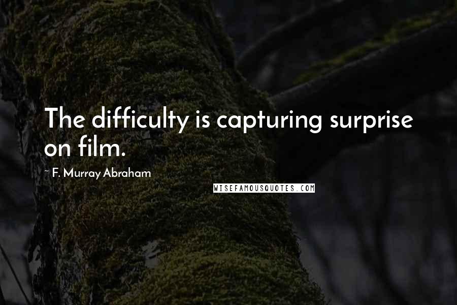 F. Murray Abraham Quotes: The difficulty is capturing surprise on film.