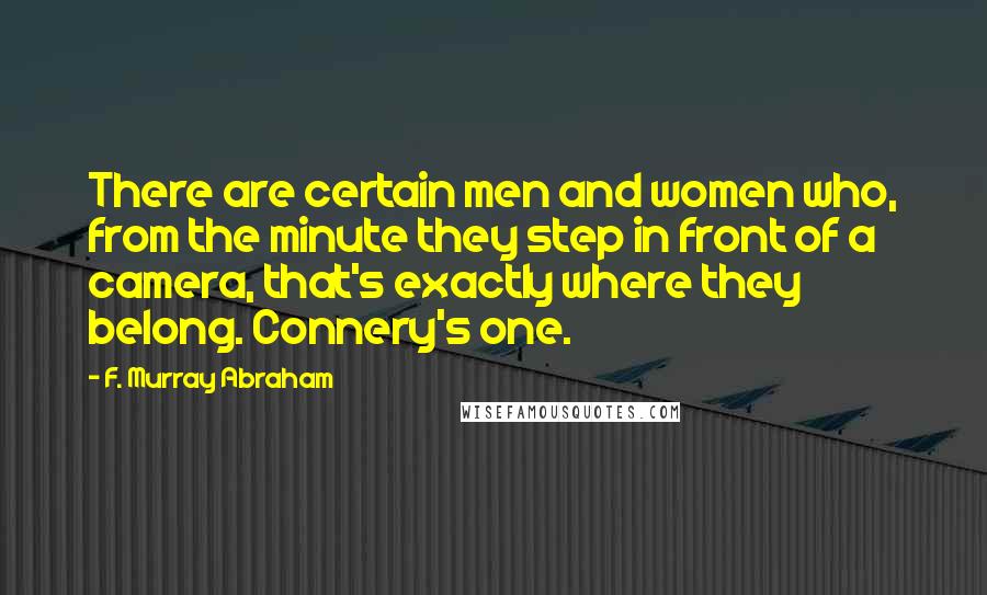 F. Murray Abraham Quotes: There are certain men and women who, from the minute they step in front of a camera, that's exactly where they belong. Connery's one.