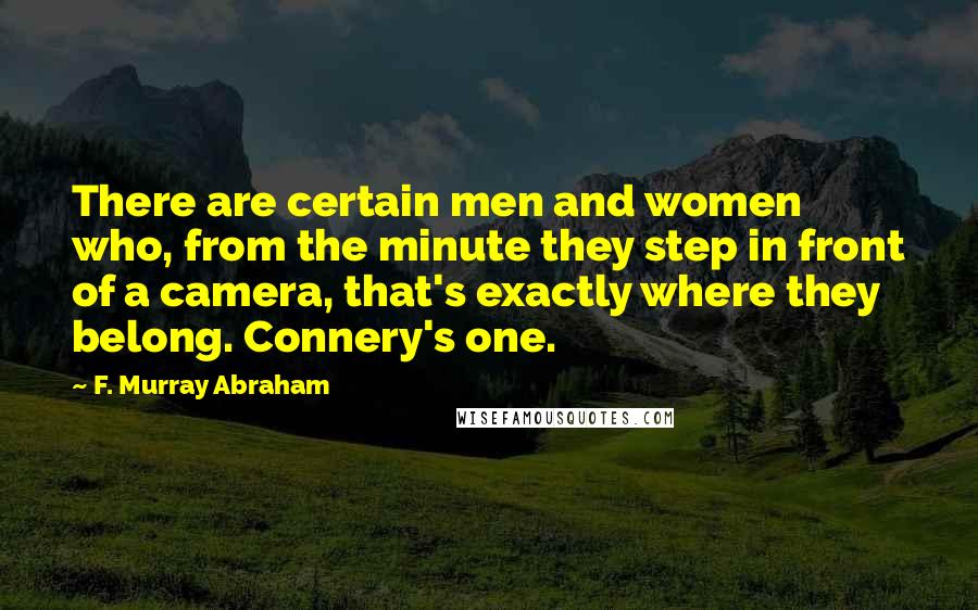 F. Murray Abraham Quotes: There are certain men and women who, from the minute they step in front of a camera, that's exactly where they belong. Connery's one.