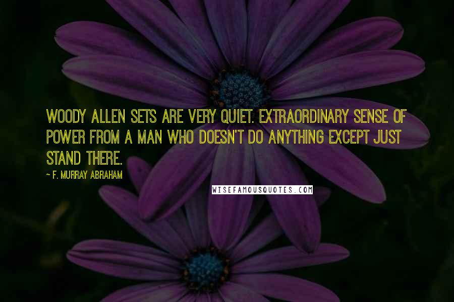 F. Murray Abraham Quotes: Woody Allen sets are very quiet. Extraordinary sense of power from a man who doesn't do anything except just stand there.