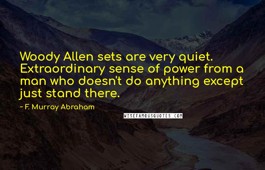F. Murray Abraham Quotes: Woody Allen sets are very quiet. Extraordinary sense of power from a man who doesn't do anything except just stand there.