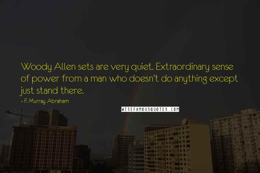 F. Murray Abraham Quotes: Woody Allen sets are very quiet. Extraordinary sense of power from a man who doesn't do anything except just stand there.