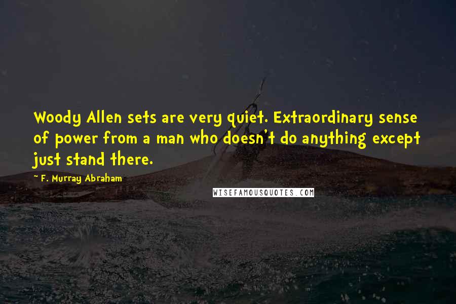 F. Murray Abraham Quotes: Woody Allen sets are very quiet. Extraordinary sense of power from a man who doesn't do anything except just stand there.