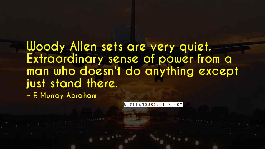 F. Murray Abraham Quotes: Woody Allen sets are very quiet. Extraordinary sense of power from a man who doesn't do anything except just stand there.