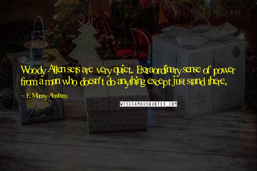 F. Murray Abraham Quotes: Woody Allen sets are very quiet. Extraordinary sense of power from a man who doesn't do anything except just stand there.