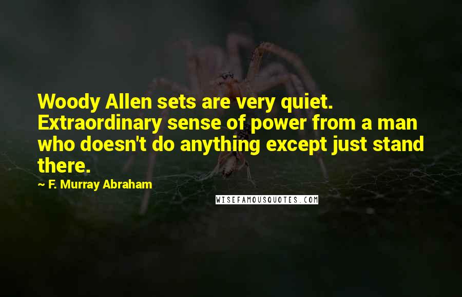 F. Murray Abraham Quotes: Woody Allen sets are very quiet. Extraordinary sense of power from a man who doesn't do anything except just stand there.