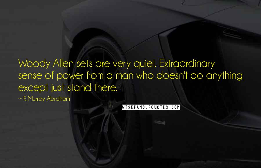 F. Murray Abraham Quotes: Woody Allen sets are very quiet. Extraordinary sense of power from a man who doesn't do anything except just stand there.