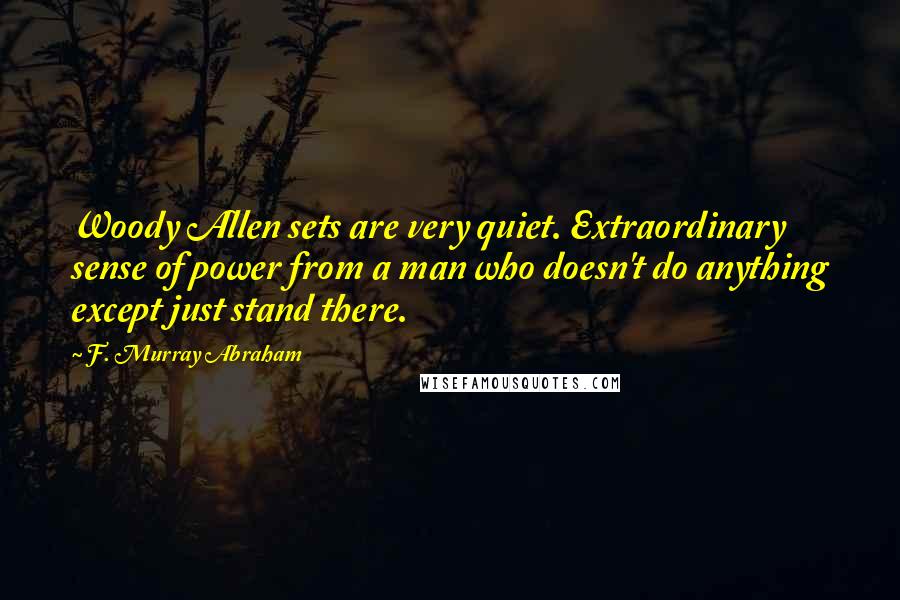 F. Murray Abraham Quotes: Woody Allen sets are very quiet. Extraordinary sense of power from a man who doesn't do anything except just stand there.