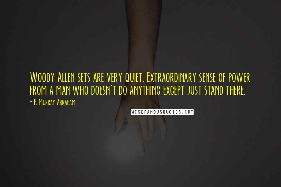 F. Murray Abraham Quotes: Woody Allen sets are very quiet. Extraordinary sense of power from a man who doesn't do anything except just stand there.