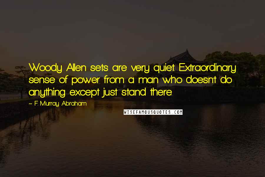 F. Murray Abraham Quotes: Woody Allen sets are very quiet. Extraordinary sense of power from a man who doesn't do anything except just stand there.