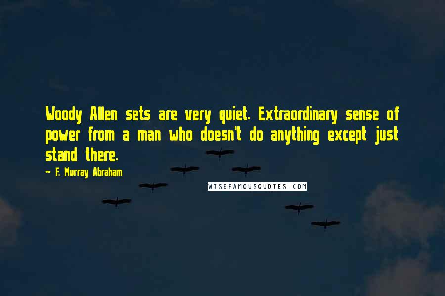F. Murray Abraham Quotes: Woody Allen sets are very quiet. Extraordinary sense of power from a man who doesn't do anything except just stand there.