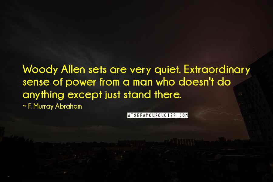 F. Murray Abraham Quotes: Woody Allen sets are very quiet. Extraordinary sense of power from a man who doesn't do anything except just stand there.