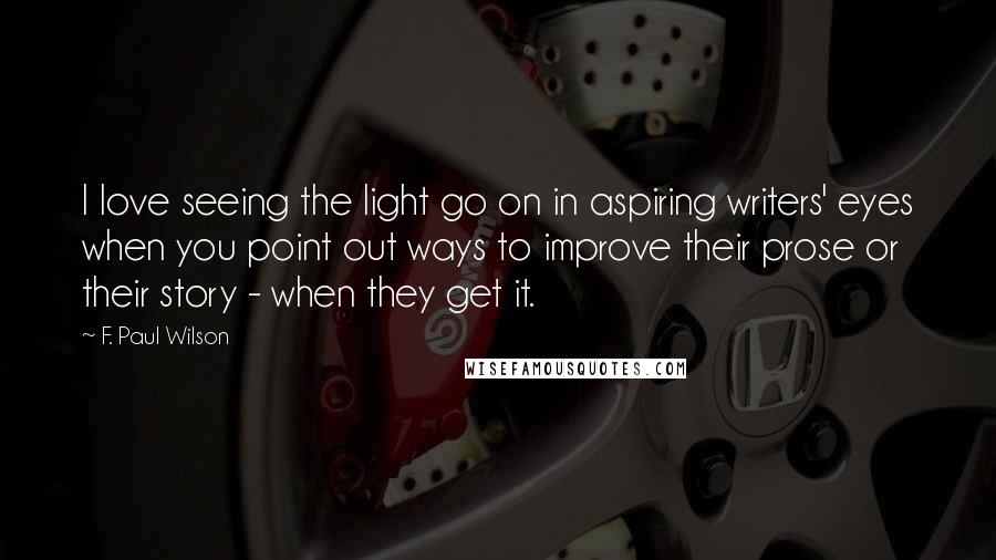 F. Paul Wilson Quotes: I love seeing the light go on in aspiring writers' eyes when you point out ways to improve their prose or their story - when they get it.